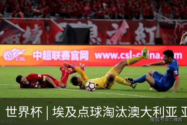 世界杯 | 埃及点球淘汰澳大利亚 亚洲区球队全部出局
