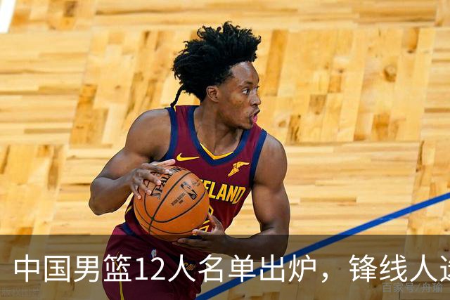 中国男篮12人名单出炉，锋线人选引热议，没有王浩然很多人不理解