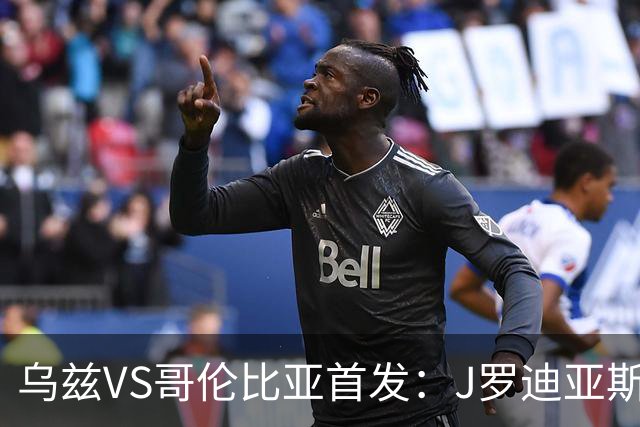 乌兹VS哥伦比亚首发：J罗迪亚斯先发 胡桑诺夫出战