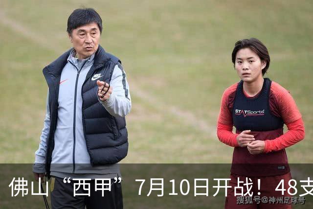 佛山“西甲”7月10日开战！48支足球劲旅角逐云秀山