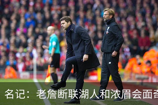名记：老詹断联湖人&浓眉会面奇才 或都是富保罗续约谈判的策略