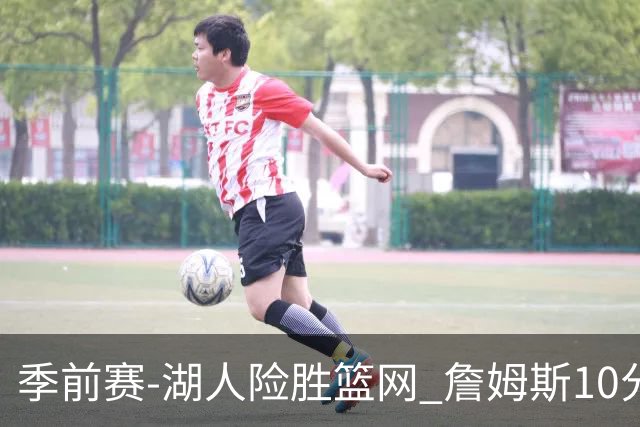 季前赛-湖人险胜篮网 詹姆斯10分八村塁19分