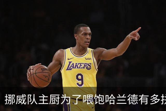 挪威队主厨为了喂饱哈兰德有多拼？他每天要补充6000卡路里热量，进入淘汰赛后球队紧急订购食材