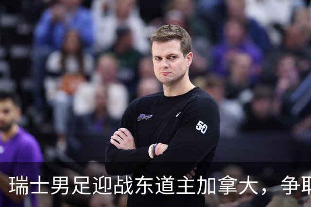 瑞士男足迎战东道主加拿大，争取携手晋级之路