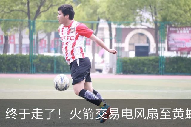 终于走了！火箭交易电风扇至黄蜂 还搭了3个次轮签