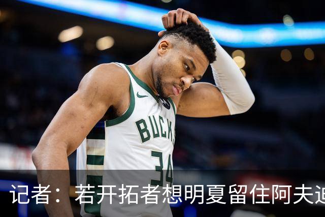 记者：若开拓者想明夏留住阿夫迪亚 需在补强同时保留空间灵活性
